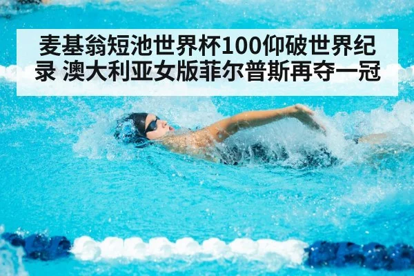麦基翁短池世界杯100仰破世界纪录 澳大利亚女版菲尔普斯再夺一冠