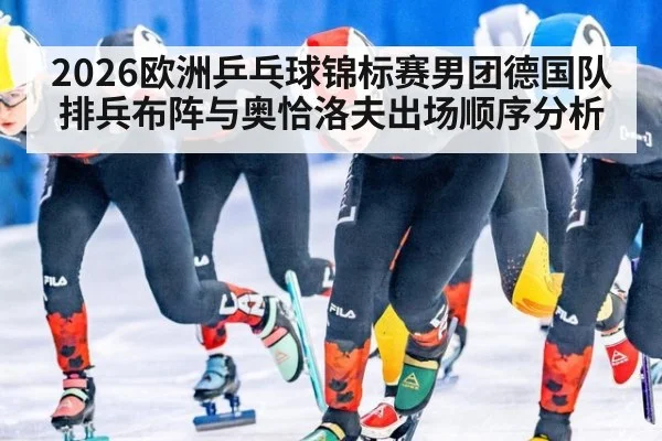2026欧洲乒乓球锦标赛男团德国队排兵布阵与奥恰洛夫出场顺序分析